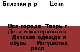 Балетки р-р 28 › Цена ­ 200 - Все города, Тверь г. Дети и материнство » Детская одежда и обувь   . Ингушетия респ.